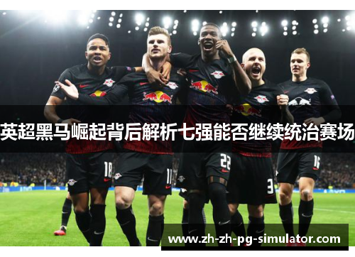 英超黑马崛起背后解析七强能否继续统治赛场