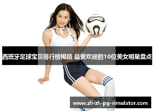 西班牙足球宝贝排行榜揭晓 最受欢迎的10位美女明星盘点