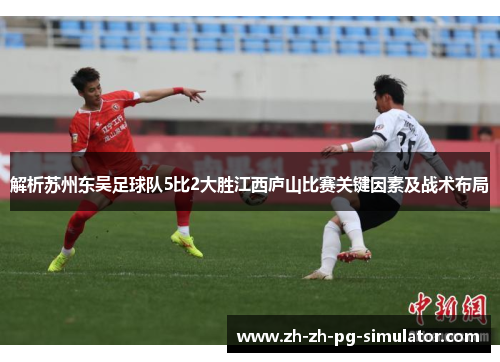 解析苏州东吴足球队5比2大胜江西庐山比赛关键因素及战术布局