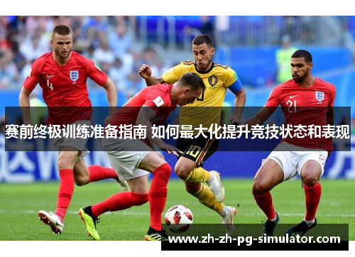 赛前终极训练准备指南 如何最大化提升竞技状态和表现