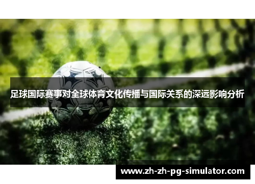 足球国际赛事对全球体育文化传播与国际关系的深远影响分析