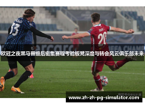 欧冠之夜黑马晋级后密集赛程考验板凳深度与转会风云俱乐部未来