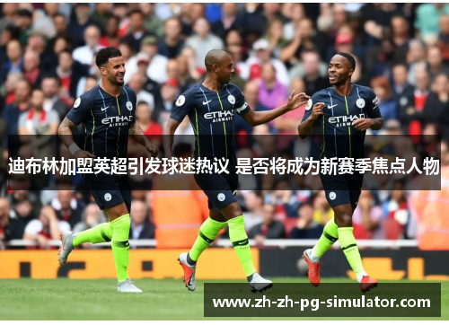 迪布林加盟英超引发球迷热议 是否将成为新赛季焦点人物