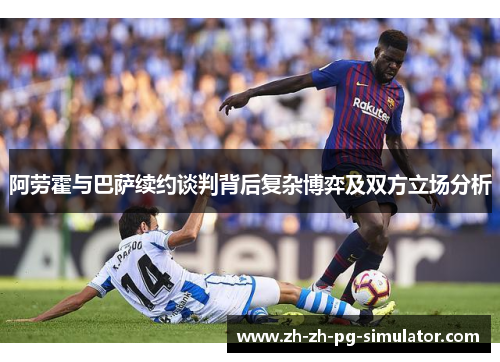 阿劳霍与巴萨续约谈判背后复杂博弈及双方立场分析