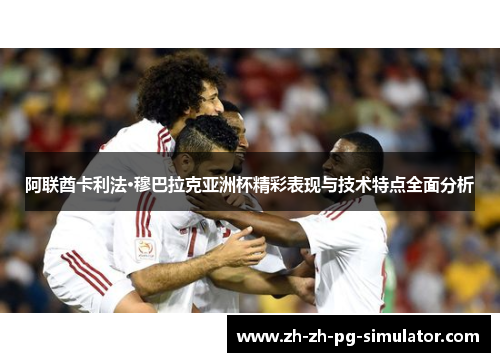 阿联酋卡利法·穆巴拉克亚洲杯精彩表现与技术特点全面分析