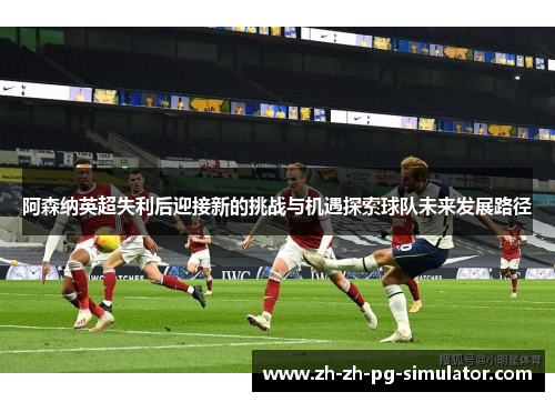 阿森纳英超失利后迎接新的挑战与机遇探索球队未来发展路径