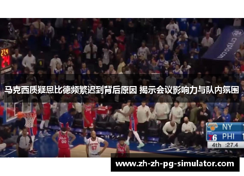 马克西质疑恩比德频繁迟到背后原因 揭示会议影响力与队内氛围