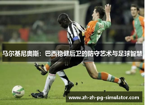 马尔基尼奥斯：巴西稳健后卫的防守艺术与足球智慧