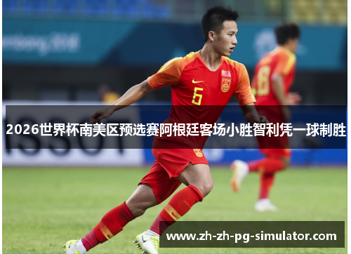 2026世界杯南美区预选赛阿根廷客场小胜智利凭一球制胜 2026世界杯南美区预选赛阿根廷客场小胜智利凭一球制胜