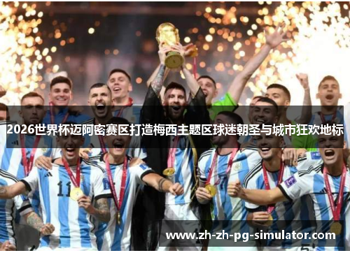 2026世界杯迈阿密赛区打造梅西主题区球迷朝圣与城市狂欢地标 2026世界杯迈阿密赛区打造梅西主题区球迷朝圣与城市狂欢地标