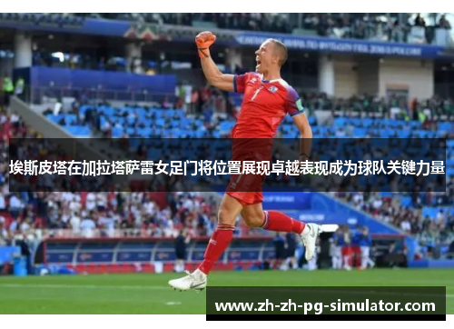 埃斯皮塔在加拉塔萨雷女足门将位置展现卓越表现成为球队关键力量 埃斯皮塔在加拉塔萨雷女足门将位置展现卓越表现成为球队关键力量