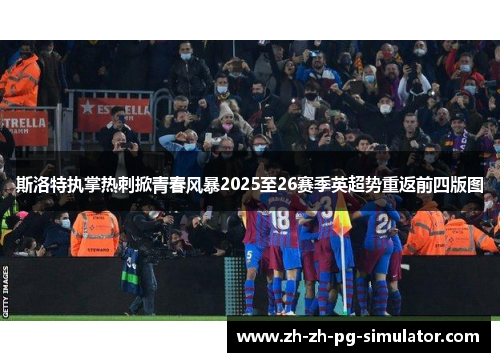 斯洛特执掌热刺掀青春风暴2025至26赛季英超势重返前四版图 斯洛特执掌热刺掀青春风暴2025至26赛季英超势重返前四版图