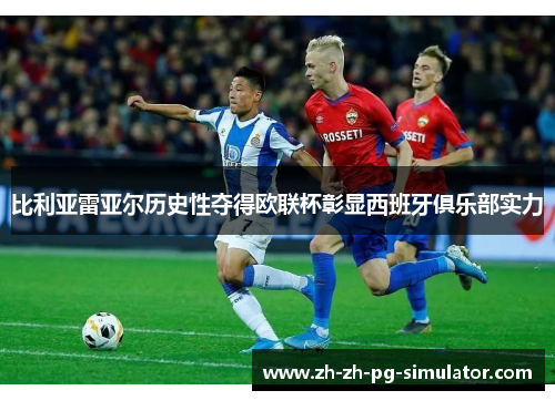 比利亚雷亚尔历史性夺得欧联杯彰显西班牙俱乐部实力