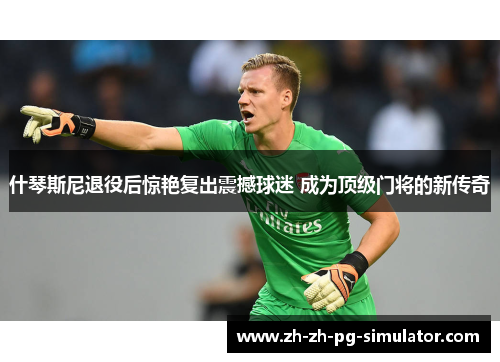 什琴斯尼退役后惊艳复出震撼球迷 成为顶级门将的新传奇 什琴斯尼退役后惊艳复出震撼球迷 成为顶级门将的新传奇