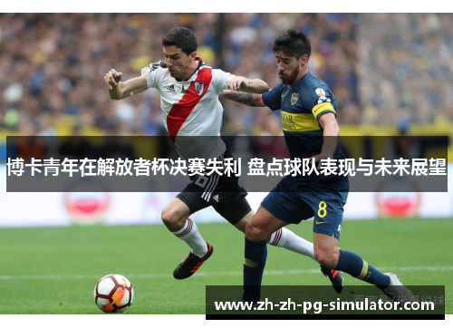 博卡青年在解放者杯决赛失利 盘点球队表现与未来展望