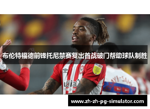 布伦特福德前锋托尼禁赛复出首战破门帮助球队制胜