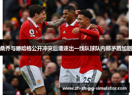 桑乔与滕哈格公开冲突后遭逐出一线队球队内部矛盾加剧