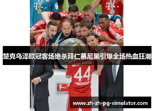 楚克乌泽欧冠客场绝杀拜仁慕尼黑引爆全场热血狂潮