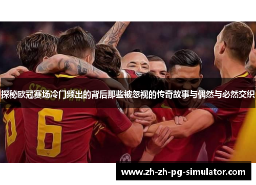 探秘欧冠赛场冷门频出的背后那些被忽视的传奇故事与偶然与必然交织 探秘欧冠赛场冷门频出的背后那些被忽视的传奇故事与偶然与必然交织