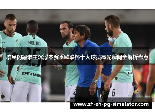 群星闪耀谁主沉浮本赛季欧联杯十大球员高光瞬间全解析盘点
