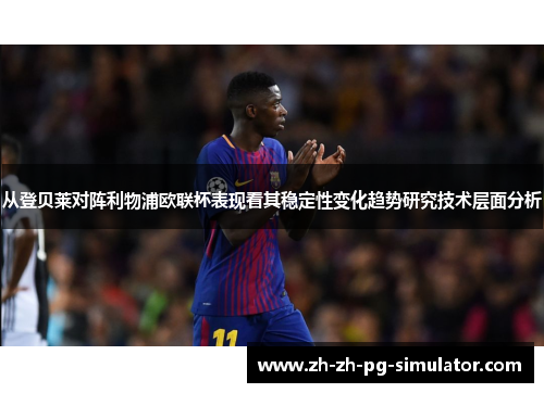 从登贝莱对阵利物浦欧联杯表现看其稳定性变化趋势研究技术层面分析 从登贝莱对阵利物浦欧联杯表现看其稳定性变化趋势研究技术层面分析