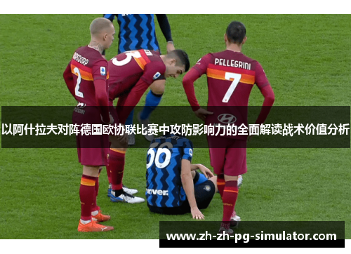 以阿什拉夫对阵德国欧协联比赛中攻防影响力的全面解读战术价值分析 以阿什拉夫对阵德国欧协联比赛中攻防影响力的全面解读战术价值分析
