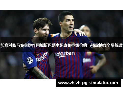 加维对阵马竞关键作用解析巴萨中场攻防枢纽价值与强敌博弈全景解读 加维对阵马竞关键作用解析巴萨中场攻防枢纽价值与强敌博弈全景解读