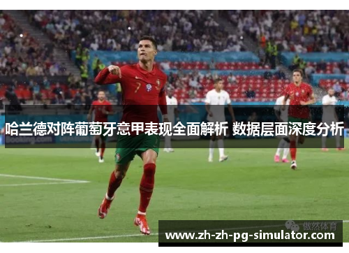 哈兰德对阵葡萄牙意甲表现全面解析 数据层面深度分析 哈兰德对阵葡萄牙意甲表现全面解析 数据层面深度分析