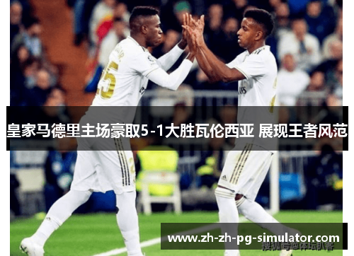 皇家马德里主场豪取5-1大胜瓦伦西亚 展现王者风范 皇家马德里主场豪取5-1大胜瓦伦西亚 展现王者风范