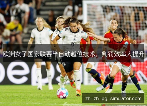 欧洲女子国家联赛半自动越位技术,判罚效率大提升 欧洲女子国家联赛半自动越位技术,判罚效率大提升