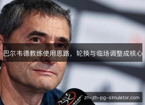 巴尔韦德教练使用思路,轮换与临场调整成核心 巴尔韦德教练使用思路,轮换与临场调整成核心