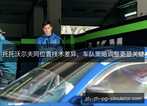 托托沃尔夫同位置技术差异,车队策略调整更显关键 托托沃尔夫同位置技术差异,车队策略调整更显关键